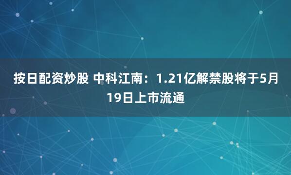 按日配资炒股 中科江南：1.21亿解禁股将于5月19日上市流通