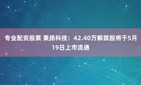 专业配资股票 秉扬科技：42.40万解禁股将于5月19日上市流通