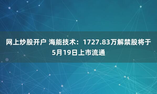 网上炒股开户 海能技术：1727.83万解禁股将于5月19日上市流通