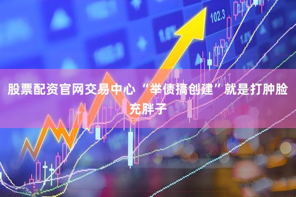股票配资官网交易中心 “举债搞创建”就是打肿脸充胖子
