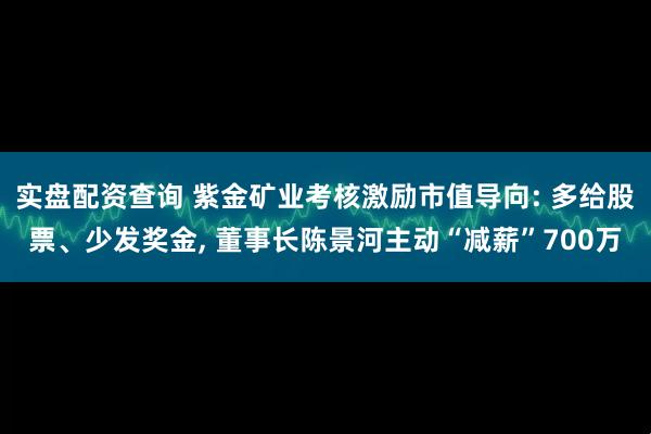 实盘配资查询 紫金矿业考核激励市值导向: 多给股票、少发奖金, 董事长陈景河主动“减薪”700万