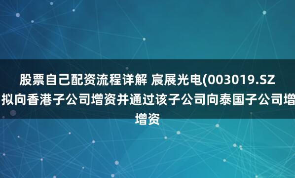 股票自己配资流程详解 宸展光电(003019.SZ): 拟向香港子公司增资并通过该子公司向泰国子公司增资