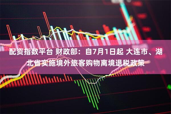 配资指数平台 财政部：自7月1日起 大连市、湖北省实施境外旅客购物离境退税政策
