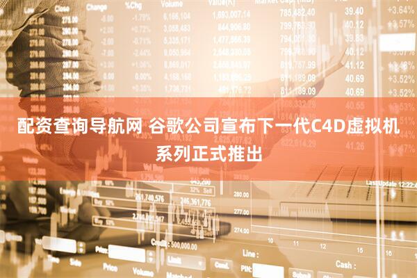 配资查询导航网 谷歌公司宣布下一代C4D虚拟机系列正式推出