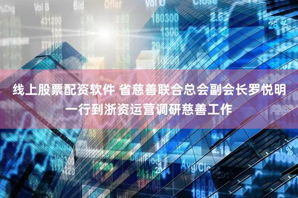 线上股票配资软件 省慈善联合总会副会长罗悦明一行到浙资运营调研慈善工作
