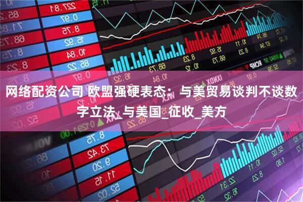 网络配资公司 欧盟强硬表态：与美贸易谈判不谈数字立法_与美国_征收_美方