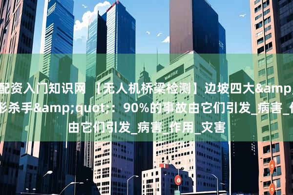 配资入门知识网 【无人机桥梁检测】边坡四大&quot;隐形杀手&quot;：90%的事故由它们引发_病害_作用_灾害