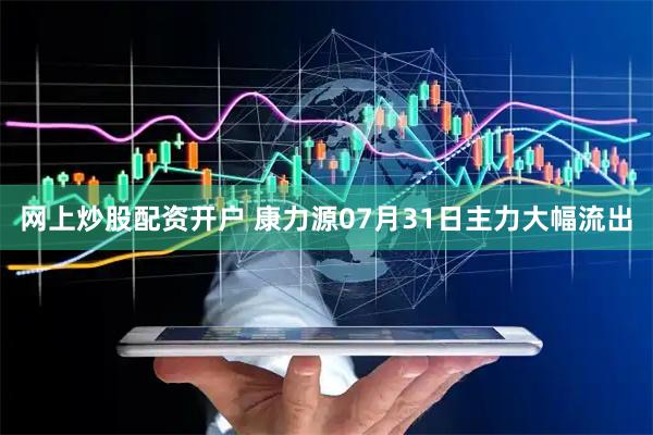 网上炒股配资开户 康力源07月31日主力大幅流出