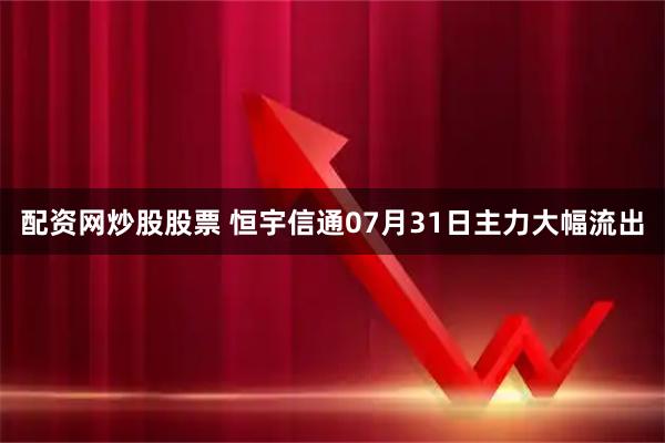 配资网炒股股票 恒宇信通07月31日主力大幅流出
