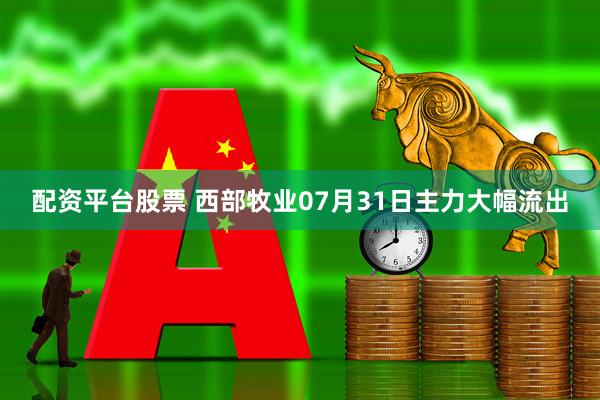 配资平台股票 西部牧业07月31日主力大幅流出