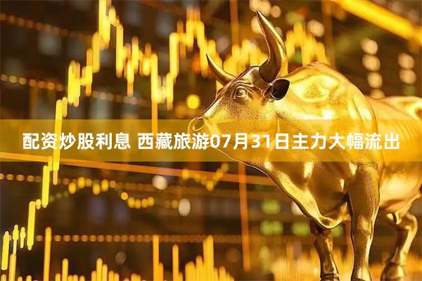 配资炒股利息 西藏旅游07月31日主力大幅流出