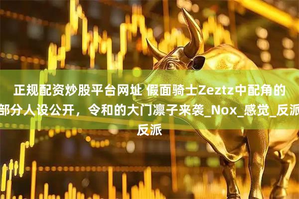 正规配资炒股平台网址 假面骑士Zeztz中配角的部分人设公开，令和的大门凛子来袭_Nox_感觉_反派