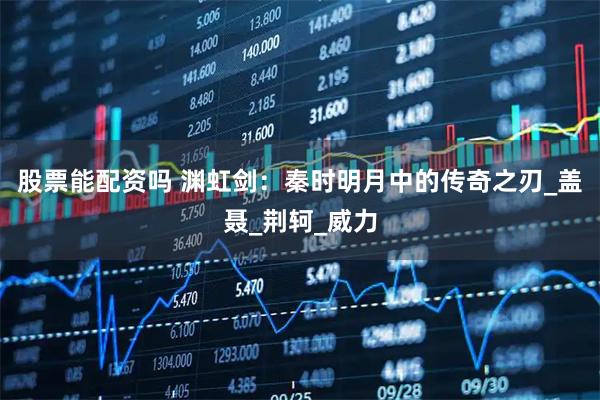 股票能配资吗 渊虹剑：秦时明月中的传奇之刃_盖聂_荆轲_威力