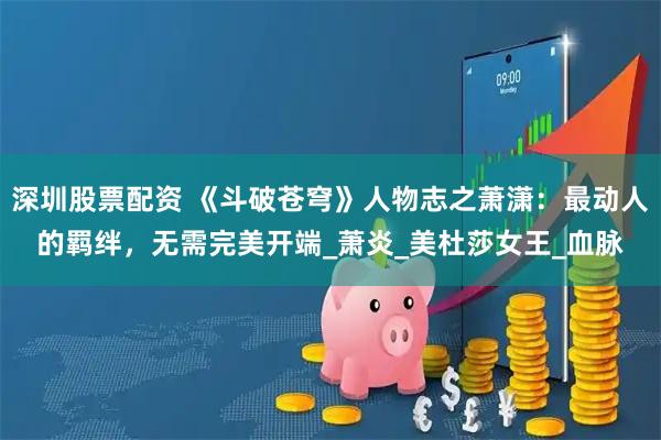 深圳股票配资 《斗破苍穹》人物志之萧潇：最动人的羁绊，无需完美开端_萧炎_美杜莎女王_血脉