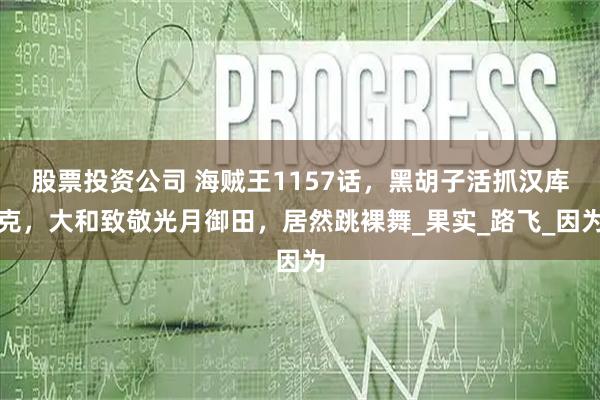 股票投资公司 海贼王1157话，黑胡子活抓汉库克，大和致敬光月御田，居然跳裸舞_果实_路飞_因为