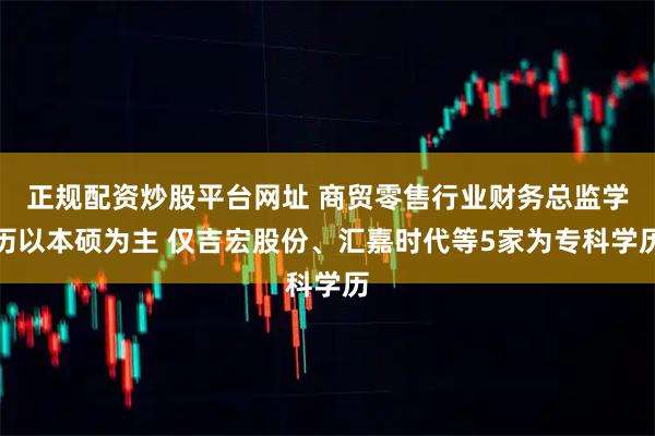 正规配资炒股平台网址 商贸零售行业财务总监学历以本硕为主 仅吉宏股份、汇嘉时代等5家为专科学历