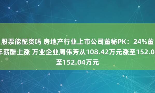 股票能配资吗 房地产行业上市公司董秘PK：24%董秘去年薪酬上涨 万业企业周伟芳从108.42万元涨至152.04万元