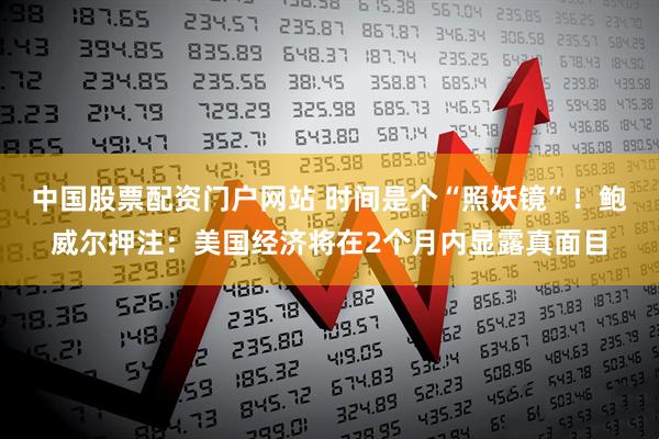 中国股票配资门户网站 时间是个“照妖镜”！鲍威尔押注：美国经济将在2个月内显露真面目