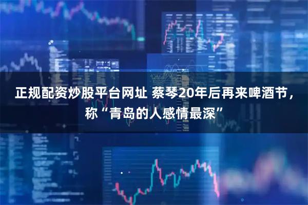 正规配资炒股平台网址 蔡琴20年后再来啤酒节，称“青岛的人感情最深”