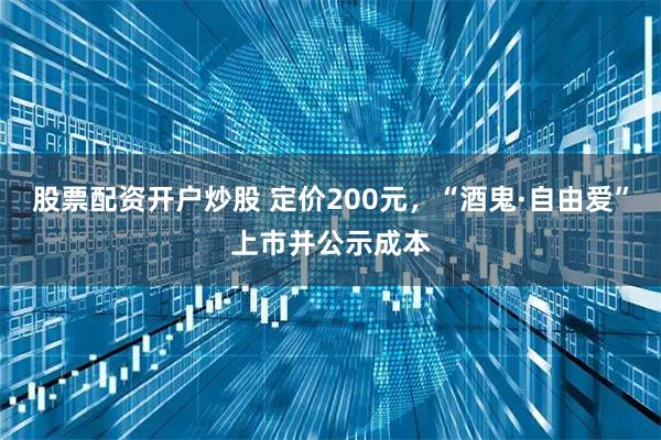 股票配资开户炒股 定价200元，“酒鬼·自由爱”上市并公示成本