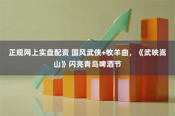 正规网上实盘配资 国风武侠+牧羊曲，《武映嵩山》闪亮青岛啤酒节
