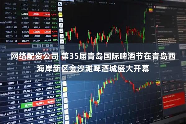 网络配资公司 第35届青岛国际啤酒节在青岛西海岸新区金沙滩啤酒城盛大开幕