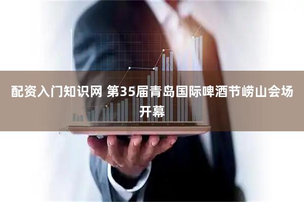 配资入门知识网 第35届青岛国际啤酒节崂山会场开幕