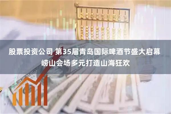 股票投资公司 第35届青岛国际啤酒节盛大启幕 崂山会场多元打造山海狂欢