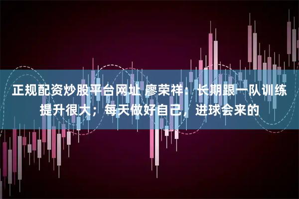 正规配资炒股平台网址 廖荣祥：长期跟一队训练提升很大；每天做好自己，进球会来的
