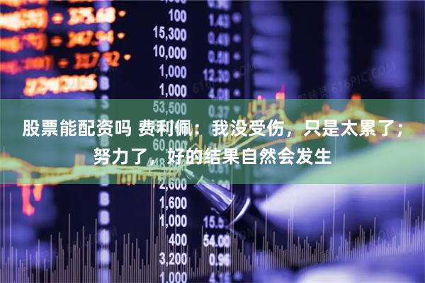 股票能配资吗 费利佩：我没受伤，只是太累了；努力了，好的结果自然会发生