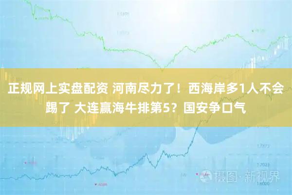 正规网上实盘配资 河南尽力了！西海岸多1人不会踢了 大连赢海牛排第5？国安争口气