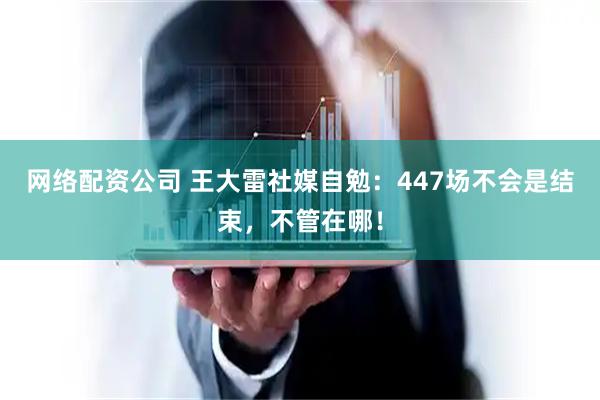 网络配资公司 王大雷社媒自勉：447场不会是结束，不管在哪！