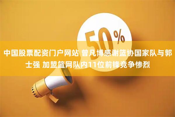 中国股票配资门户网站 曾凡博感谢篮协国家队与郭士强 加盟篮网队内11位前锋竞争惨烈