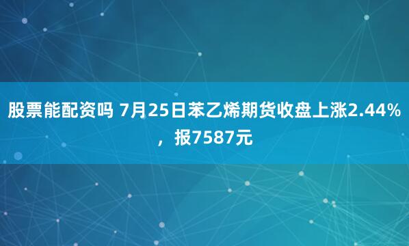 股票能配资吗 7月25日苯乙烯期货收盘上涨2.44%，报7587元