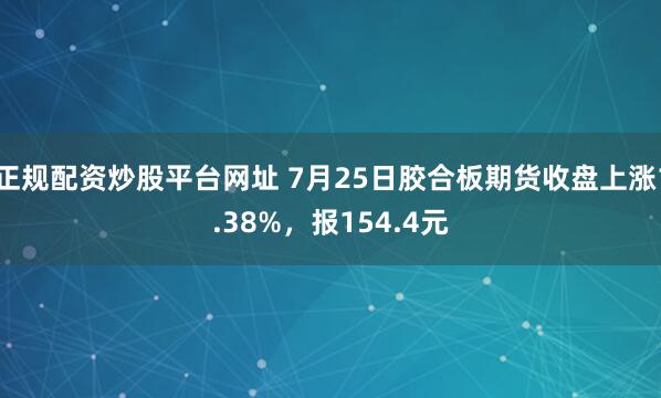 正规配资炒股平台网址 7月25日胶合板期货收盘上涨1.38%，报154.4元