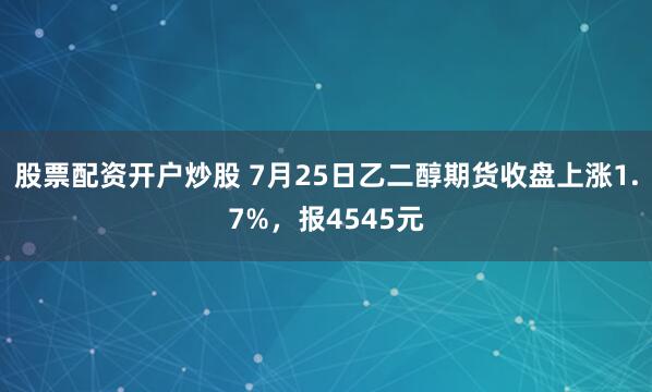 股票配资开户炒股 7月25日乙二醇期货收盘上涨1.7%，报4545元