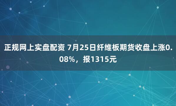 正规网上实盘配资 7月25日纤维板期货收盘上涨0.08%，报1315元