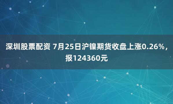 深圳股票配资 7月25日沪镍期货收盘上涨0.26%，报124360元