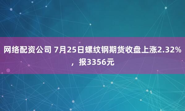 网络配资公司 7月25日螺纹钢期货收盘上涨2.32%，报3356元