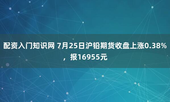 配资入门知识网 7月25日沪铅期货收盘上涨0.38%，报16955元