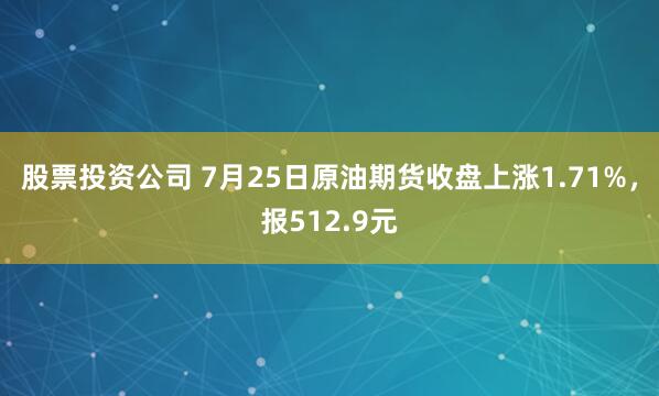 股票投资公司 7月25日原油期货收盘上涨1.71%，报512.9元