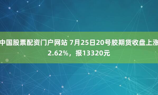 中国股票配资门户网站 7月25日20号胶期货收盘上涨2.62%，报13320元