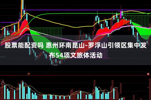 股票能配资吗 惠州环南昆山-罗浮山引领区集中发布54项文旅体活动