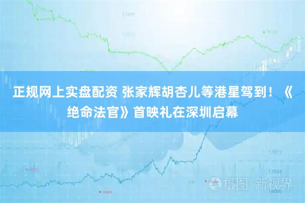 正规网上实盘配资 张家辉胡杏儿等港星驾到！《绝命法官》首映礼在深圳启幕