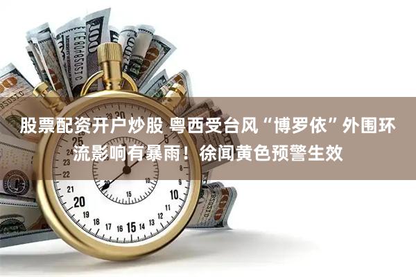 股票配资开户炒股 粤西受台风“博罗依”外围环流影响有暴雨！徐闻黄色预警生效