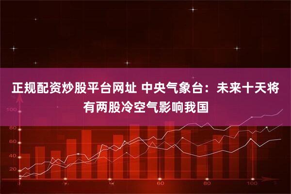 正规配资炒股平台网址 中央气象台：未来十天将有两股冷空气影响我国