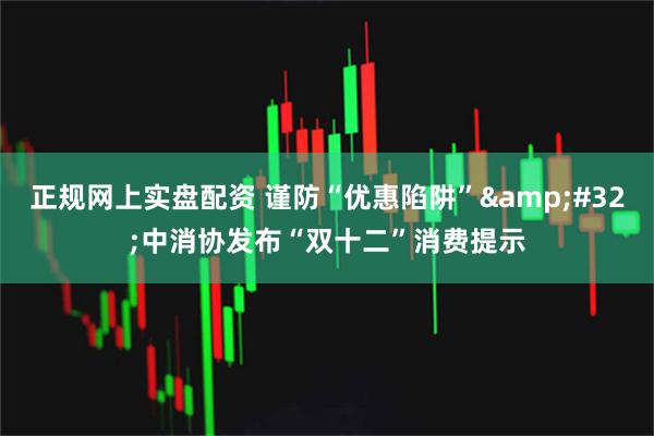 正规网上实盘配资 谨防“优惠陷阱”&#32;中消协发布“双十二”消费提示