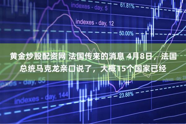 黄金炒股配资网 法国传来的消息 4月8日，法国总统马克龙亲口说了，大概15个国家已经