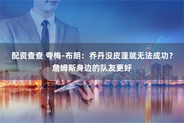 配资查查 夸梅-布朗：乔丹没皮蓬就无法成功？詹姆斯身边的队友更好