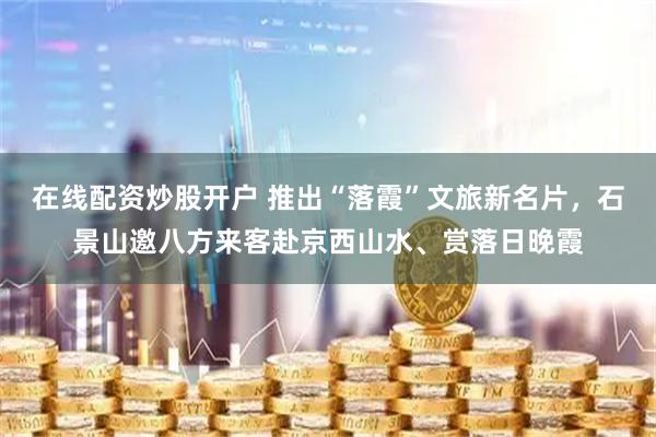 在线配资炒股开户 推出“落霞”文旅新名片，石景山邀八方来客赴京西山水、赏落日晚霞